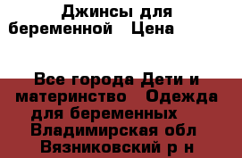 Джинсы для беременной › Цена ­ 1 000 - Все города Дети и материнство » Одежда для беременных   . Владимирская обл.,Вязниковский р-н